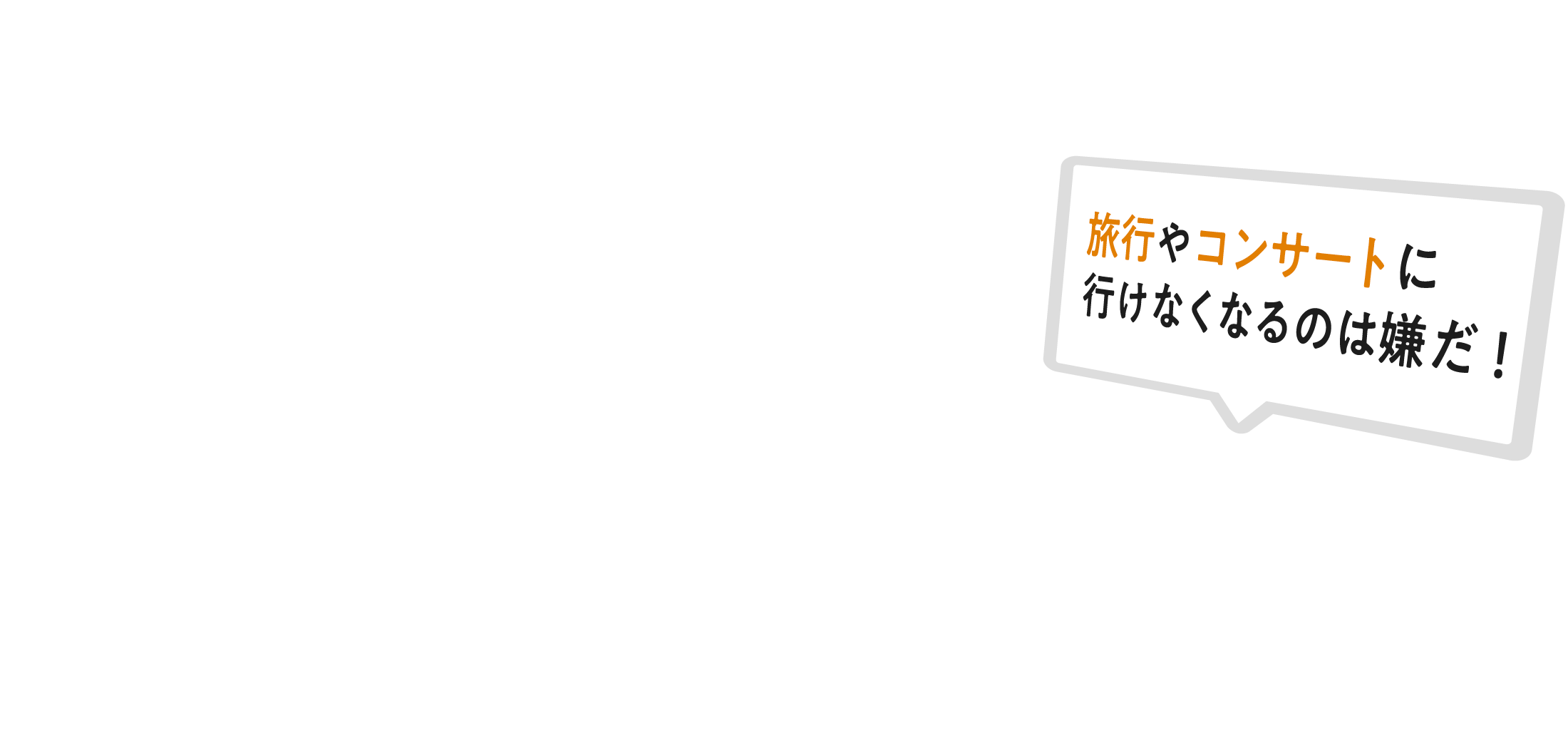 旅行やコンサートに行けなくなるのは嫌だ!